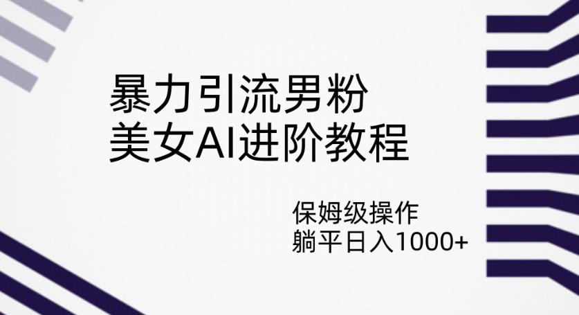 暴力引流男粉，美女AI进阶教程，保姆级操作，躺平日入1000+【揭秘】-云创网