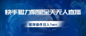 快手磁力聚星全天无人直播，矩阵操作日入1w+【揭秘】-云创网