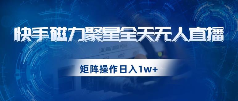 快手磁力聚星全天无人直播，矩阵操作日入1w+【揭秘】-云创网