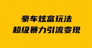 豪车炫富独家玩法,暴力引流多重变现,手把手教学-云创网