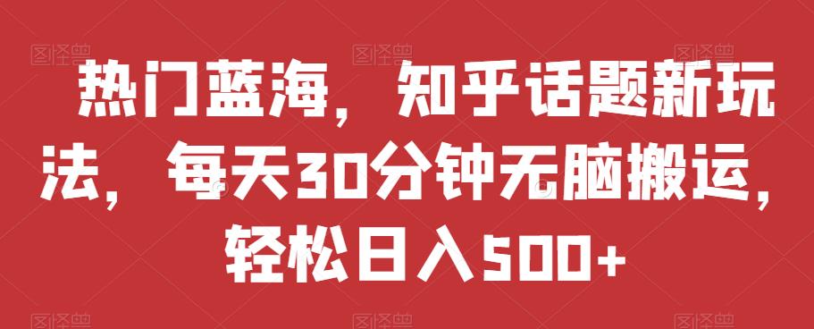 热门蓝海，知乎话题新玩法，每天30分钟无脑搬运，轻松日入500+【揭秘】-云创网