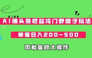 AI撸头条收益冷门野路子玩法，单号日入200-500，可放大批量操作-云创网