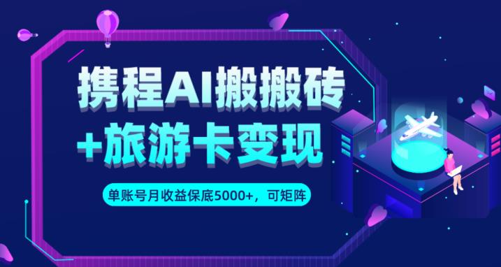 携程AI搬砖+旅游卡变现升级玩法，单号月收益保底5000+，可做矩阵号-云创网