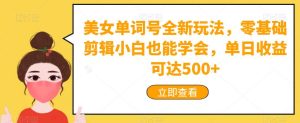 美女单词号全新玩法,零基础剪辑小白也能学会,单日收益可达500+-云创网