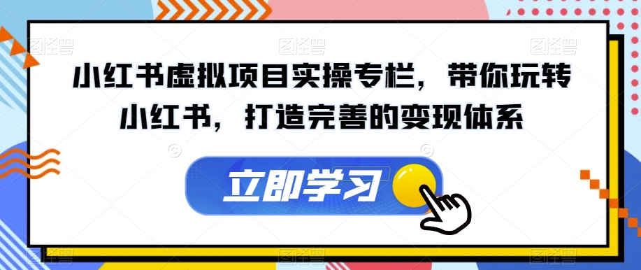 小红书虚拟项目实操专栏，带你玩转小红书，打造完善的变现体系-云创网