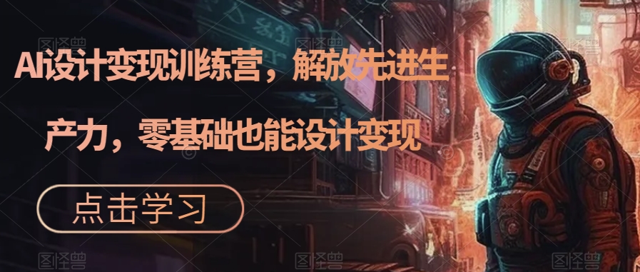 AI设计变现训练营，解放先进生产力，零基础也能设计变现-云创网