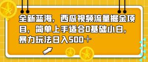 全新蓝海，西瓜视频流量掘金项目，简单上手适合0基础小白，暴力玩法日入500＋【揭秘】-云创网