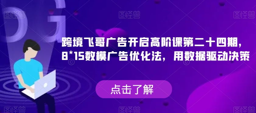 跨境飞哥广告开启高阶课第二十四期，​8*15数模广告优化法，用数据驱动决策-云创网