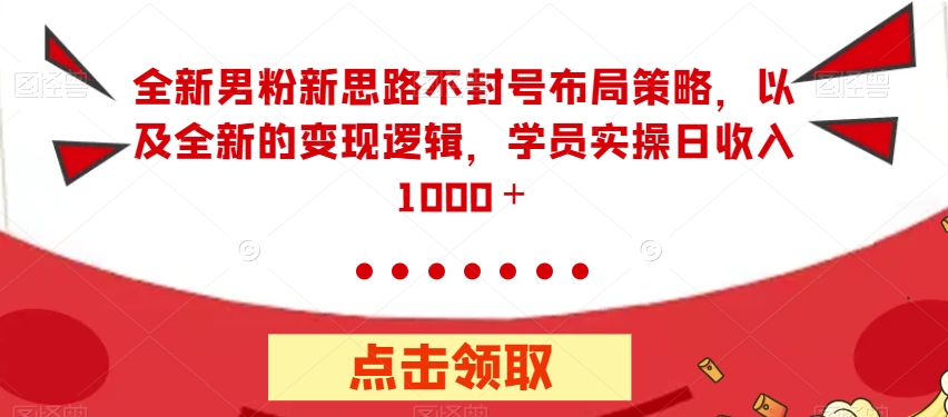 全新男粉新思路不封号布局策略，以及全新的变现逻辑，实操日收入1000＋【揭秘】-云创网