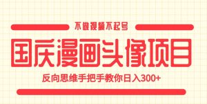 国庆漫画头像项目，不做视频不起号，反向思维手把手教你日入300+【揭秘】-云创网