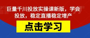 巨量千川投放实操课新版,学会投放,稳定直播稳定增产-云创网