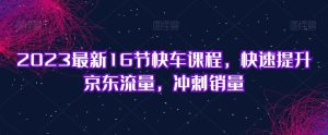 2023最新16节快车课程,快速提升京东流量,冲刺销量-云创网