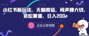 小红书新玩法,无脑搬运,闷声赚大钱,宽松赛道,日入200+-云创网