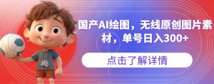 国产AI绘图,无线原创图片素材,单号日入300+【揭秘】-云创网