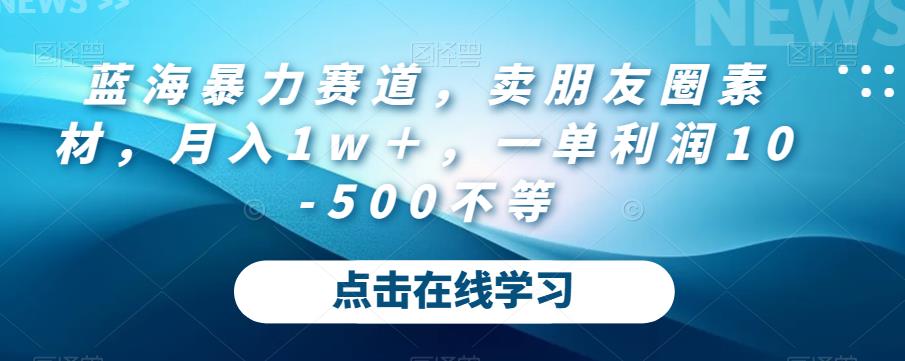 蓝海暴力赛道，卖朋友圈素材，月入1w＋，一单利润10-500不等-云创网