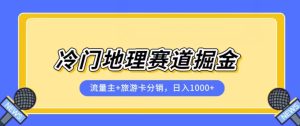 冷门地理赛道流量主+旅游卡分销全新课程，日入四位数，小白容易上手-云创网