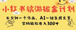 小红书旅游掘金计划，三分钟一个作品，AI一键生成文案，宝妈轻松日入300+【揭秘】-云创网
