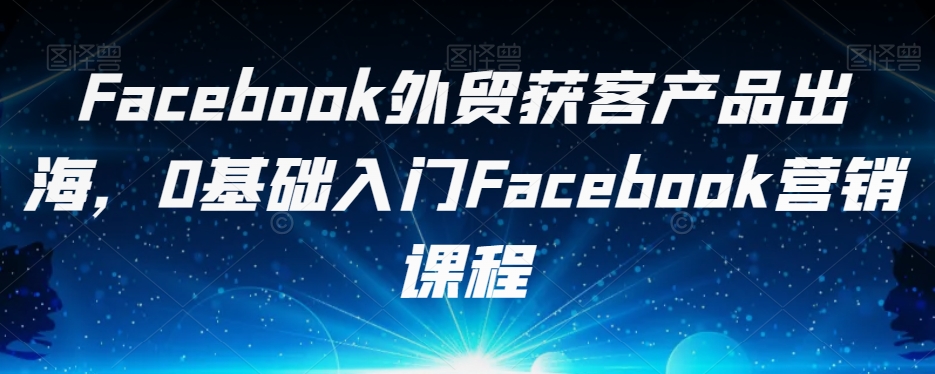 Facebook外贸获客产品出海，0基础入门Facebook营销课程-云创网