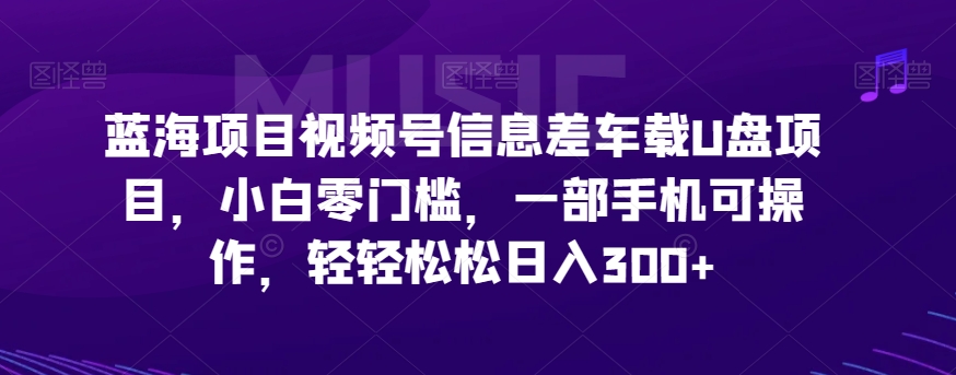 蓝海项目视频号信息差车载U盘项目，小白零门槛，一部手机可操作，轻轻松松日入300+-云创网