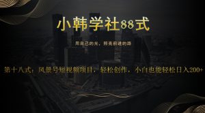 小韩学社88式第十八式:风景号短视频项目,轻松创作,小白也可轻松日入200+-云创网