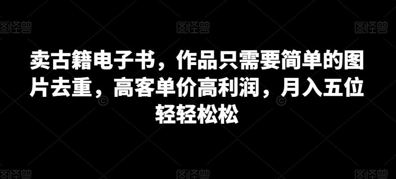 卖古籍电子书，作品只需要简单的图片去重，高客单价高利润，月入五位轻轻松松-云创网