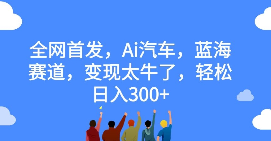 全网首发，Ai汽车，蓝海赛道，变现太牛了，轻松日入300+【揭秘】-云创网