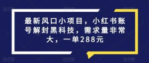 最新风口小项目，小红书账号解封黑科技，需求量非常大，一单288元-云创网
