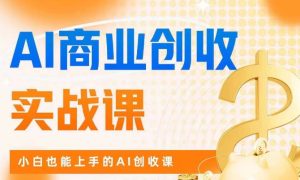 AI商业掘金实战课,小白也能上手的AI创收课-云创网