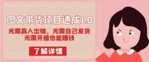 图文带货项目速成1.0:无需真人出镜,无需自己发货,无需开播也能赚钱!-云创网