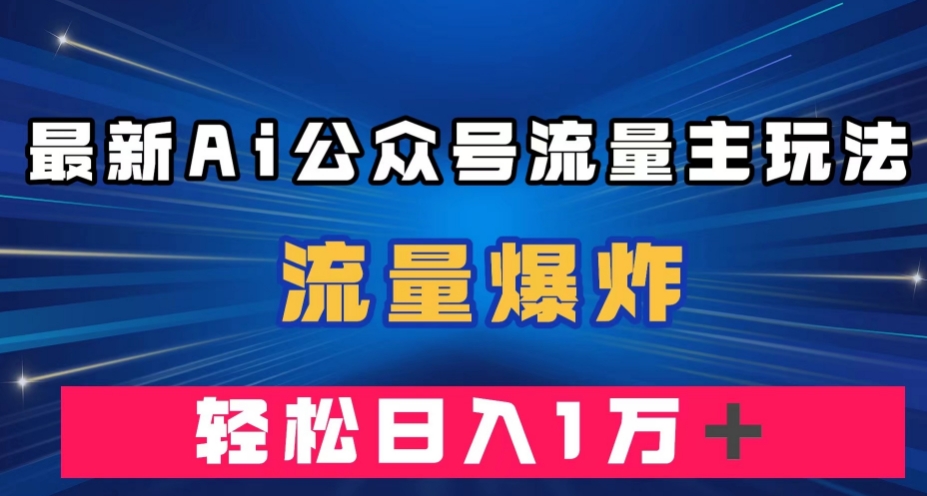 最新AI公众号流量主玩法，流量爆炸，轻松月入一万＋【揭秘】-云创网