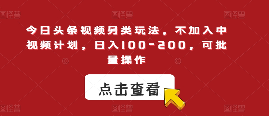 今日头条视频另类玩法，不加入中视频计划，日入100-200，可批量操作【揭秘】-云创网