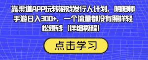 靠渠道APP玩转游戏发行人计划,阴阳师手游日入300+,一个流量都没有照样轻松赚钱(详细教程)-云创网