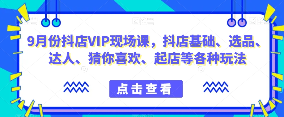 9月份抖店VIP现场课，抖音小店基础、选品、达人、猜你喜欢、起店等各种玩法-云创网