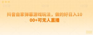 抖音自家弹幕游戏玩法,做的好日入1000+可无人直播-云创网