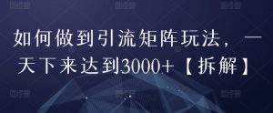 如何做到引流矩阵玩法,一天下来达到3000+【拆解】-云创网