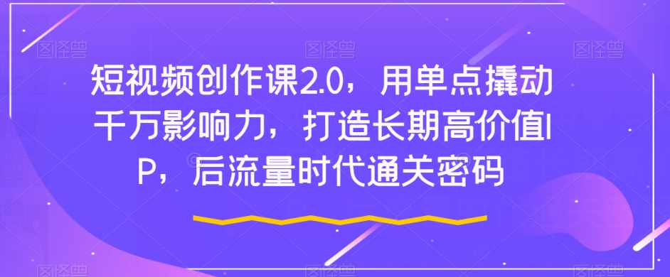 短视频创作课2.0，用单点撬动千万影响力，打造长期高价值IP，后流量时代通关密码-云创网