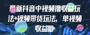 最新抖音中视频撸收益玩法+视频带货,单视频收益1000+-云创网
