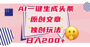 利用AI一键生成头条原创文章，0粉丝即可变现，稳定日入200+【揭秘】-云创网