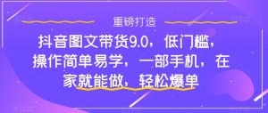 抖音图文带货9.0,低门槛,操作简单易学,一部手机,在家就能做,轻松爆单-云创网