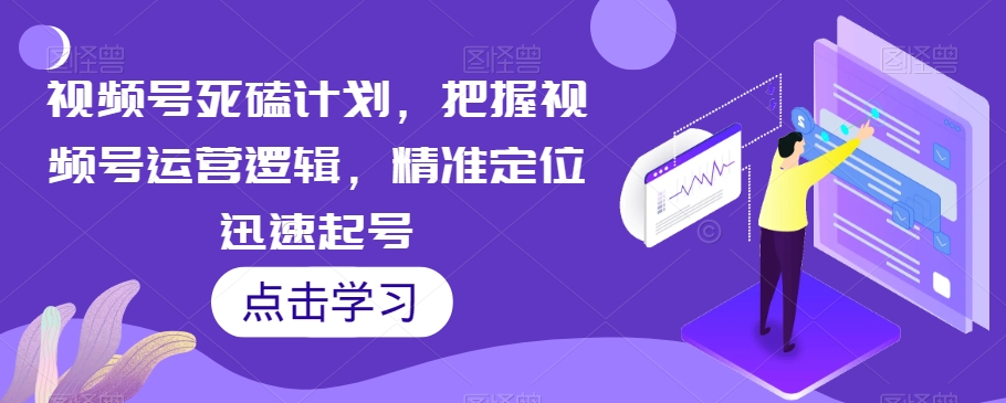 视频号死磕计划，把握视频号运营逻辑，精准定位迅速起号-云创网