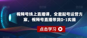 视频号线上直播课,全套起号运营方案,视频号直播带货0-1实操-云创网