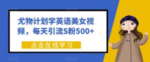 尤物计划学英语美女视频，每天引流S粉500+-云创网