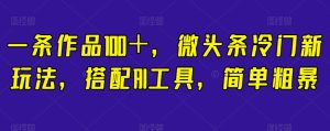 一条作品100＋，微头条冷门新玩法，搭配AI工具，简单粗暴【揭秘】-云创网