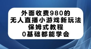 外面收费980的无人直播小游戏新玩法，保姆式教程，0基础都能学会【揭秘】-云创网