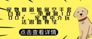 宠物赛道如何空手套白狼，一单利润1000+，宠物中介玩法思路教学【揭秘】-云创网
