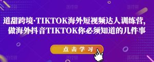 道甜跨境·TIKTOK海外短视频达人训练营，做海外抖音TIKTOK你必须知道的几件事-云创网