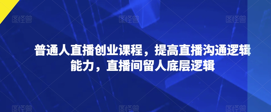 普通人直播创业课程，提高直播沟通逻辑能力，直播间留人底层逻辑-云创网