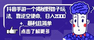 抖音手游一个揭秘野路子玩法，靠逆空使命，日入2000+，暴利且简单【揭秘】-云创网