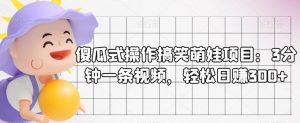 傻瓜式操作搞笑萌娃项目:3分钟一条视频,轻松日赚300+-云创网