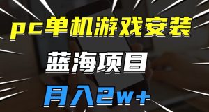 pc单机游戏安装包,蓝海项目,操作简单,小白可直接上手,月入2w【揭秘】-云创网